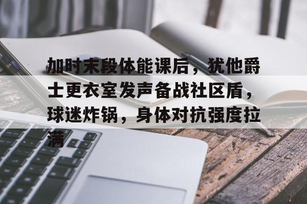 九游游戏中心-加时末段体能课后,犹他爵士更衣室发声备战社区盾,球迷炸锅,身体对抗强度拉满的简单介绍