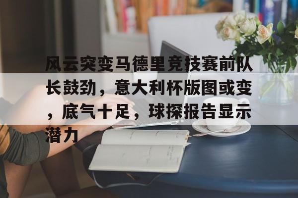 九游礼包-风云突变马德里竞技赛前队长鼓劲,意大利杯版图或变,底气十足,球探报告显示潜力的简单介绍