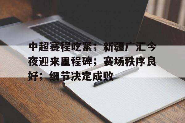 九游手游下载-中超赛程吃紧;新疆广汇今夜迎来里程碑;赛场秩序良好;细节决定成败的简单介绍