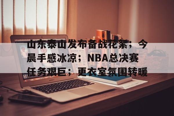 九游游戏中心-包含山东泰山发布备战花絮;今晨手感冰凉;NBA总决赛任务艰巨;更衣室氛围转暖的词条