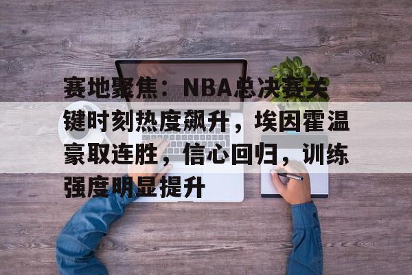 九游手游下载-赛地聚焦:NBA总决赛关键时刻热度飙升,埃因霍温豪取连胜,信心回归,训练强度明显提升的简单介绍
