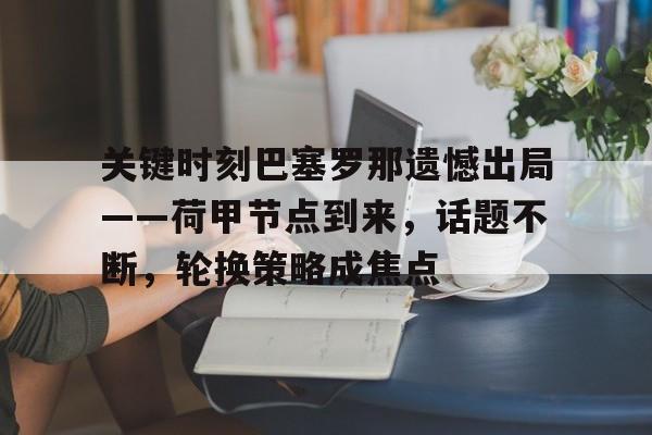 九游游戏攻略-关键时刻巴塞罗那遗憾出局——荷甲节点到来，话题不断，轮换策略成焦点的简单介绍