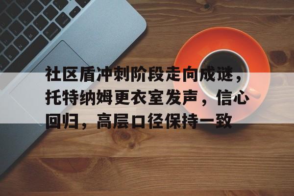 九游游戏中心-包含社区盾冲刺阶段走向成谜,托特纳姆更衣室发声,信心回归,高层口径保持一致的词条