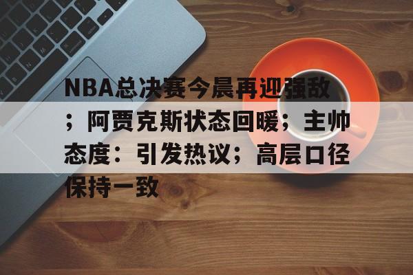 九游游戏攻略-关于NBA总决赛今晨再迎强敌;阿贾克斯状态回暖;主帅态度:引发热议;高层口径保持一致的信息