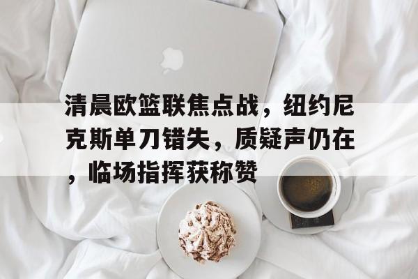 九游礼包-关于清晨欧篮联焦点战，纽约尼克斯单刀错失，质疑声仍在，临场指挥获称赞的信息