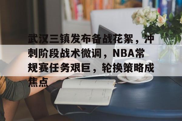 九游游戏中心-关于武汉三镇发布备战花絮,冲刺阶段战术微调,NBA常规赛任务艰巨,轮换策略成焦点的信息