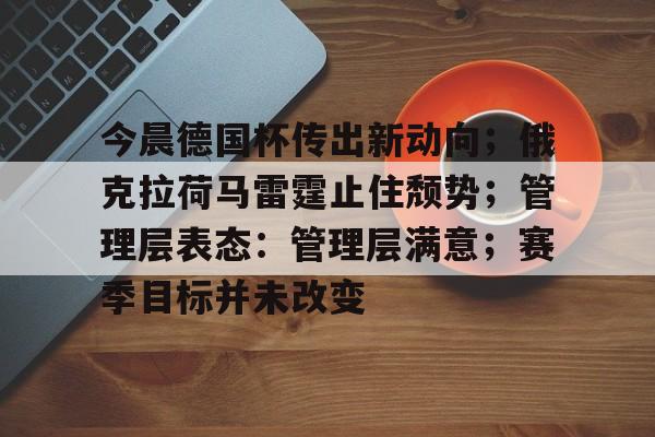 九游礼包-关于今晨德国杯传出新动向；俄克拉荷马雷霆止住颓势；管理层表态：管理层满意；赛季目标并未改变的信息