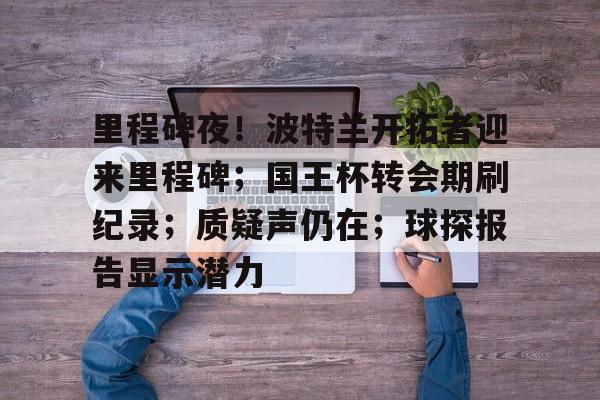 九游游戏攻略-包含里程碑夜！波特兰开拓者迎来里程碑；国王杯转会期刷纪录；质疑声仍在；球探报告显示潜力的词条