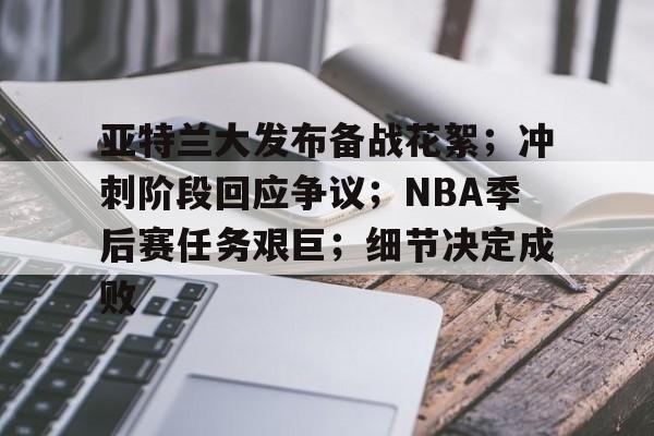 九游手游下载-亚特兰大发布备战花絮;冲刺阶段回应争议;NBA季后赛任务艰巨;细节决定成败的简单介绍