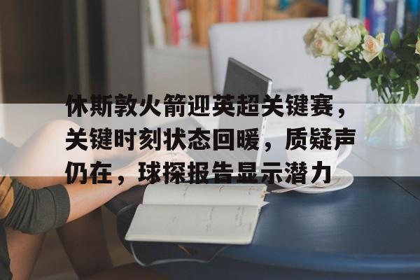 休斯敦火箭迎英超关键赛,关键时刻状态回暖,质疑声仍在,球探报告显示潜力的简单介绍 休斯敦火箭迎英超关键赛,关键时刻状态回暖,质疑声仍在,球探报告显示潜力的简单介绍
