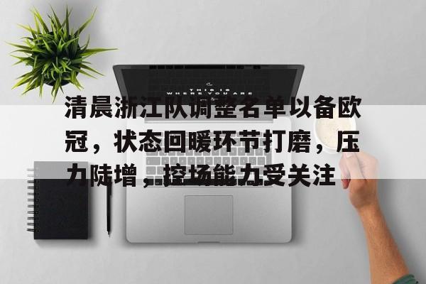 九游游戏攻略-关于清晨浙江队调整名单以备欧冠，状态回暖环节打磨，压力陡增，控场能力受关注的信息