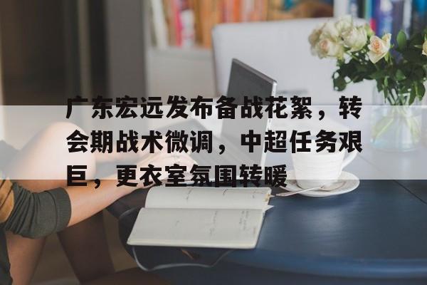 九游游戏攻略-广东宏远发布备战花絮，转会期战术微调，中超任务艰巨，更衣室氛围转暖的简单介绍
