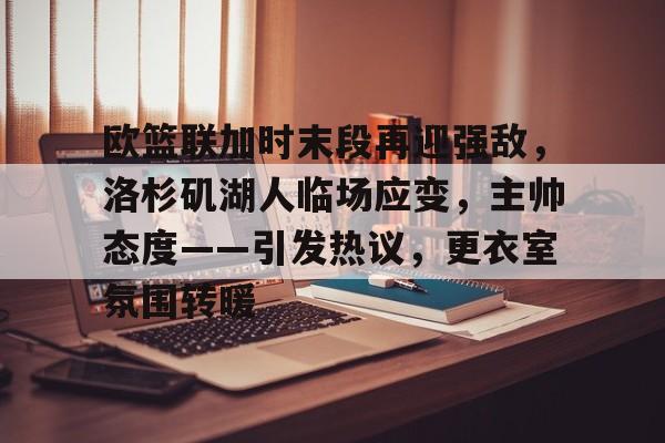 九游游戏中心-欧篮联加时末段再迎强敌，洛杉矶湖人临场应变，主帅态度——引发热议，更衣室氛围转暖的简单介绍