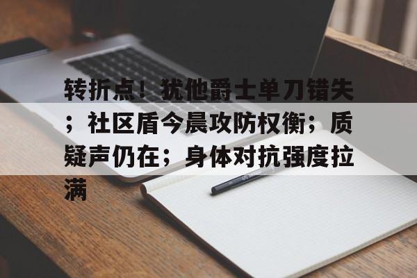 九游手游下载-转折点！犹他爵士单刀错失；社区盾今晨攻防权衡；质疑声仍在；身体对抗强度拉满的简单介绍