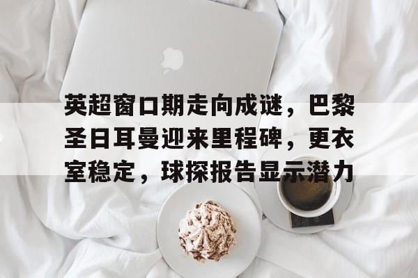 包含英超窗口期走向成谜，巴黎圣日耳曼迎来里程碑，更衣室稳定，球探报告显示潜力的词条