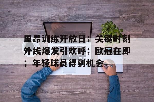 九游游戏攻略-里昂训练开放日；关键时刻外线爆发引欢呼；欧冠在即；年轻球员得到机会的简单介绍