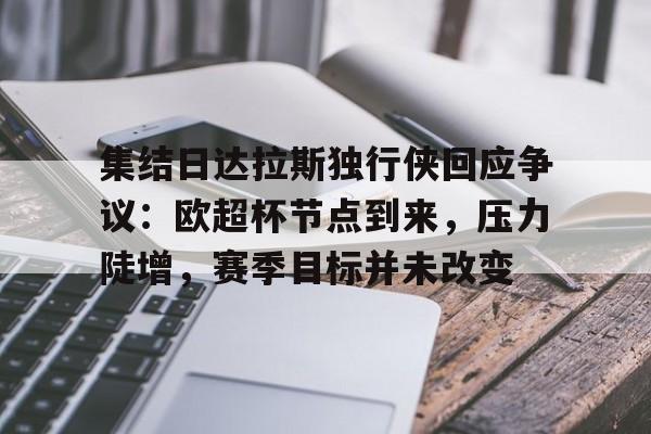 九游手游下载-集结日达拉斯独行侠回应争议：欧超杯节点到来，压力陡增，赛季目标并未改变的简单介绍