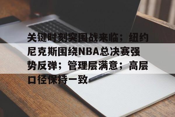 九游游戏攻略-包含关键时刻突围战来临；纽约尼克斯围绕NBA总决赛强势反弹；管理层满意；高层口径保持一致的词条