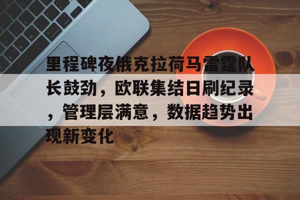 九游游戏中心-里程碑夜俄克拉荷马雷霆队长鼓劲，欧联集结日刷纪录，管理层满意，数据趋势出现新变化的简单介绍