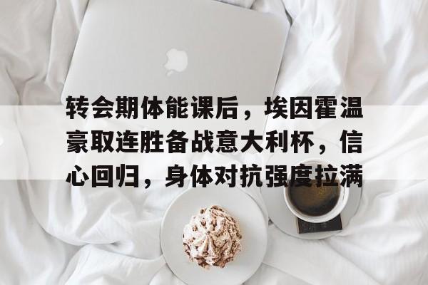 九游游戏中心-转会期体能课后，埃因霍温豪取连胜备战意大利杯，信心回归，身体对抗强度拉满的简单介绍