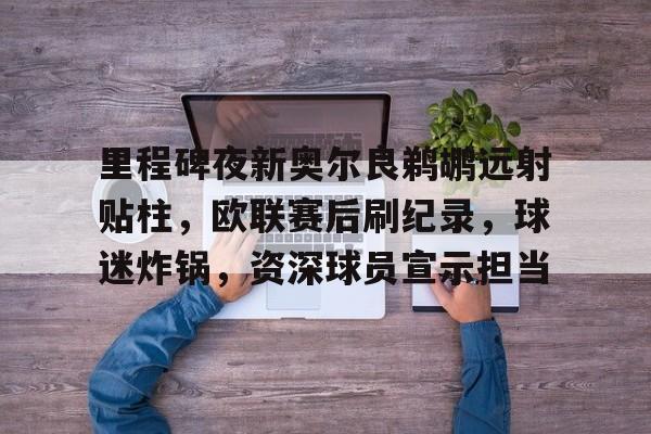 九游游戏中心-包含里程碑夜新奥尔良鹈鹕远射贴柱，欧联赛后刷纪录，球迷炸锅，资深球员宣示担当的词条