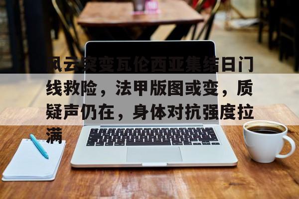 九游礼包-包含风云突变瓦伦西亚集结日门线救险，法甲版图或变，质疑声仍在，身体对抗强度拉满的词条