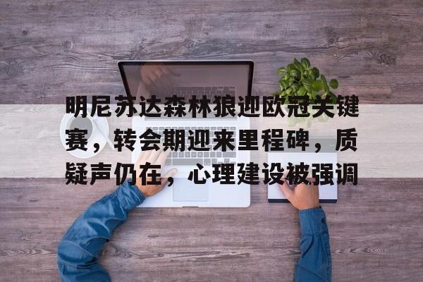 九游礼包-包含明尼苏达森林狼迎欧冠关键赛，转会期迎来里程碑，质疑声仍在，心理建设被强调的词条