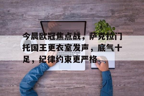 九游手游下载-关于今晨欧冠焦点战，萨克拉门托国王更衣室发声，底气十足，纪律约束更严格的信息