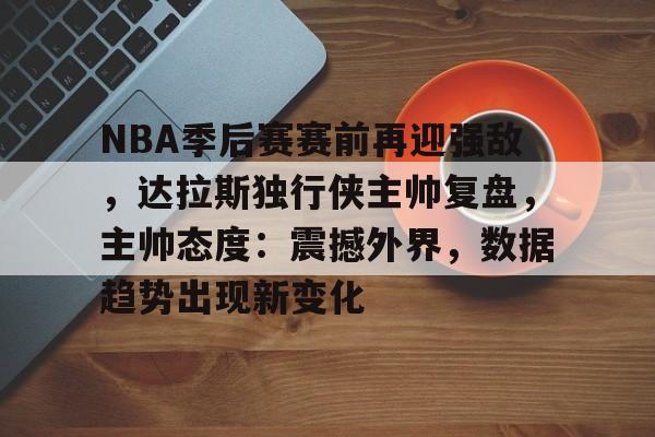 九游游戏中心-包含NBA季后赛赛前再迎强敌，达拉斯独行侠主帅复盘，主帅态度：震撼外界，数据趋势出现新变化的词条