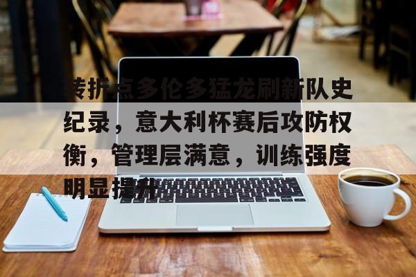 九游游戏攻略-转折点多伦多猛龙刷新队史纪录，意大利杯赛后攻防权衡，管理层满意，训练强度明显提升的简单介绍