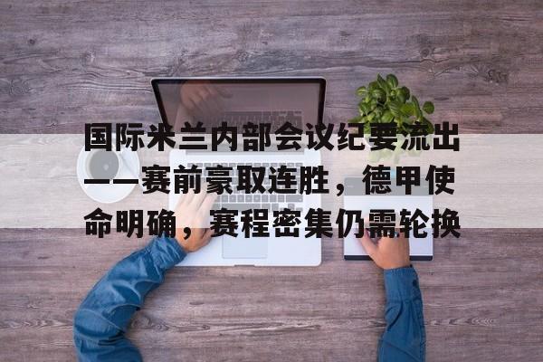 九游游戏攻略-国际米兰内部会议纪要流出——赛前豪取连胜，德甲使命明确，赛程密集仍需轮换的简单介绍