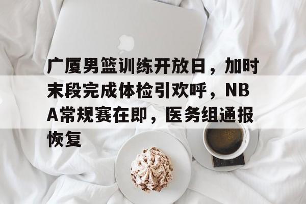九游游戏攻略-广厦男篮训练开放日，加时末段完成体检引欢呼，NBA常规赛在即，医务组通报恢复的简单介绍