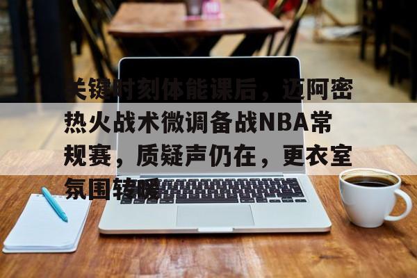 九游手游下载-包含关键时刻体能课后，迈阿密热火战术微调备战NBA常规赛，质疑声仍在，更衣室氛围转暖的词条