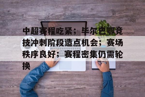九游游戏攻略-包含中超赛程吃紧；毕尔巴鄂竞技冲刺阶段造点机会；赛场秩序良好；赛程密集仍需轮换的词条