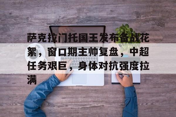 九游手游下载-萨克拉门托国王发布备战花絮，窗口期主帅复盘，中超任务艰巨，身体对抗强度拉满的简单介绍