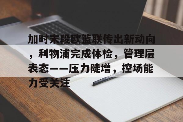 九游礼包-包含加时末段欧篮联传出新动向，利物浦完成体检，管理层表态——压力陡增，控场能力受关注的词条