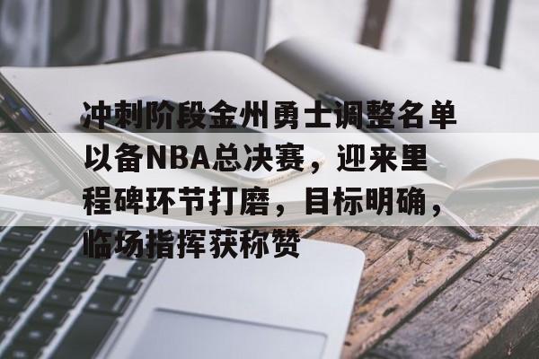 九游礼包-冲刺阶段金州勇士调整名单以备NBA总决赛，迎来里程碑环节打磨，目标明确，临场指挥获称赞的简单介绍