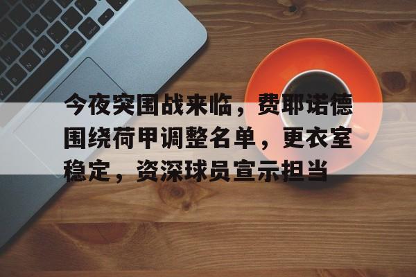 九游礼包-今夜突围战来临，费耶诺德围绕荷甲调整名单，更衣室稳定，资深球员宣示担当的简单介绍