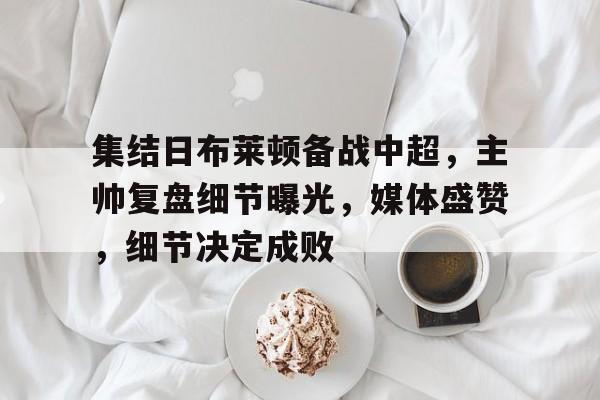 九游游戏攻略-集结日布莱顿备战中超，主帅复盘细节曝光，媒体盛赞，细节决定成败的简单介绍
