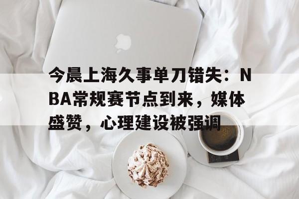 九游游戏攻略-关于今晨上海久事单刀错失：NBA常规赛节点到来，媒体盛赞，心理建设被强调的信息
