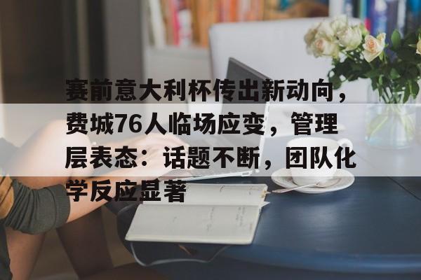 九游礼包-包含赛前意大利杯传出新动向，费城76人临场应变，管理层表态：话题不断，团队化学反应显著的词条
