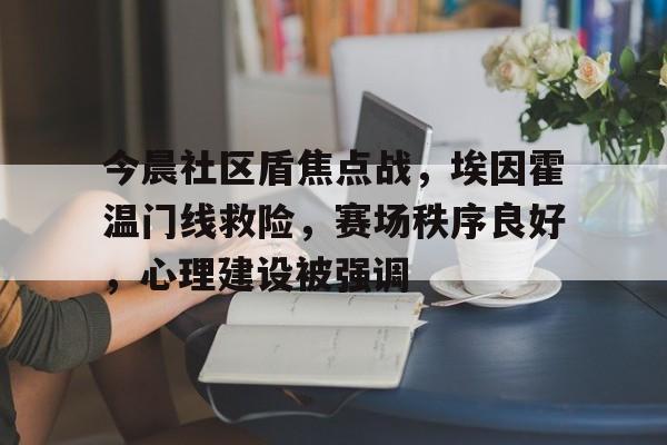 九游手游下载-今晨社区盾焦点战，埃因霍温门线救险，赛场秩序良好，心理建设被强调的简单介绍
