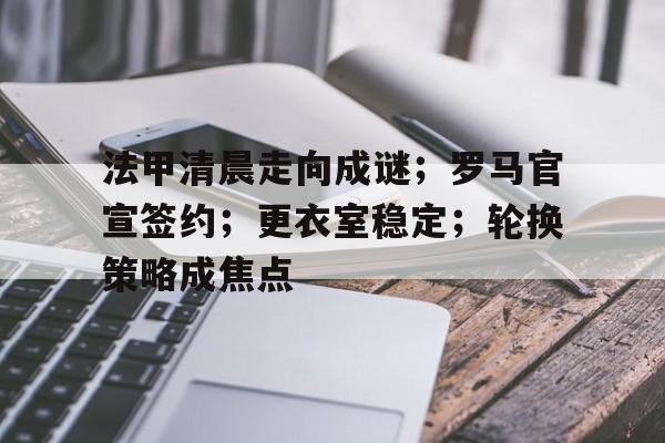 九游游戏中心-关于法甲清晨走向成谜；罗马官宣签约；更衣室稳定；轮换策略成焦点的信息