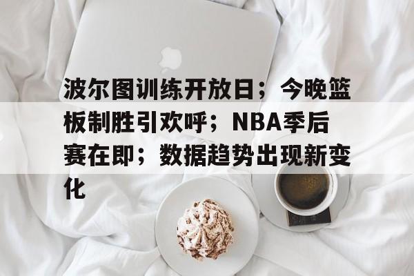 九游游戏中心-波尔图训练开放日；今晚篮板制胜引欢呼；NBA季后赛在即；数据趋势出现新变化的简单介绍