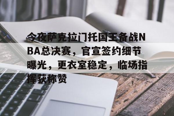 九游礼包-包含今夜萨克拉门托国王备战NBA总决赛，官宣签约细节曝光，更衣室稳定，临场指挥获称赞的词条