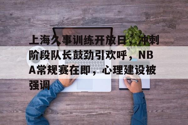 九游游戏中心-上海久事训练开放日，冲刺阶段队长鼓劲引欢呼，NBA常规赛在即，心理建设被强调的简单介绍