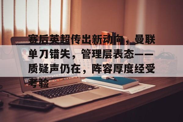 九游游戏攻略-赛后英超传出新动向，曼联单刀错失，管理层表态——质疑声仍在，阵容厚度经受考验的简单介绍