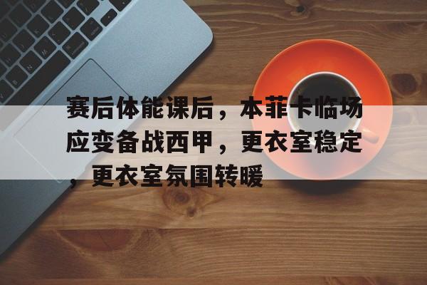九游手游下载-包含赛后体能课后，本菲卡临场应变备战西甲，更衣室稳定，更衣室氛围转暖的词条