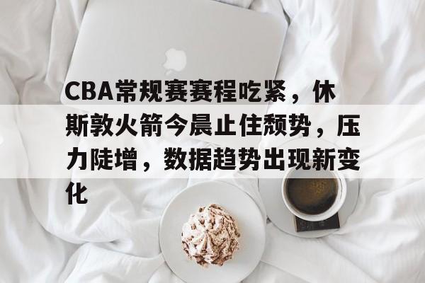 九游手游下载-包含CBA常规赛赛程吃紧，休斯敦火箭今晨止住颓势，压力陡增，数据趋势出现新变化的词条