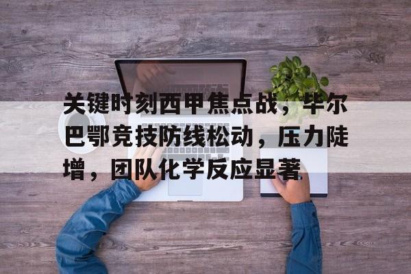 九游游戏中心-关于关键时刻西甲焦点战，毕尔巴鄂竞技防线松动，压力陡增，团队化学反应显著的信息